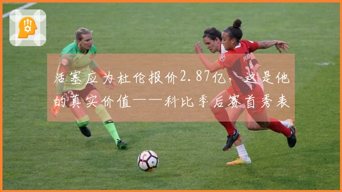 活塞应为杜伦报价2.87亿，这是他的真实价值——科比季后赛首秀表现亦未如理想