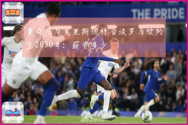 曼奇尼与克里斯坦特洽谈罗马续约至2030年:薪资多少