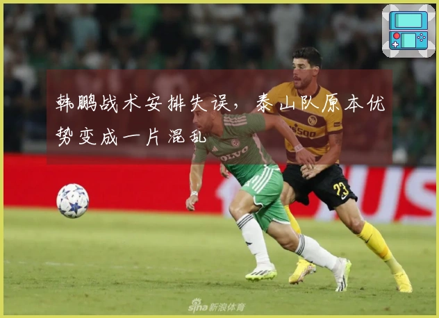 韩鹏战术安排失误，泰山队原本优势变成一片混乱